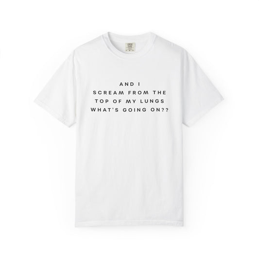 And I Scream From the Top of My Lungs, What's Going On? Comfort Colors Unisex T-Shirt