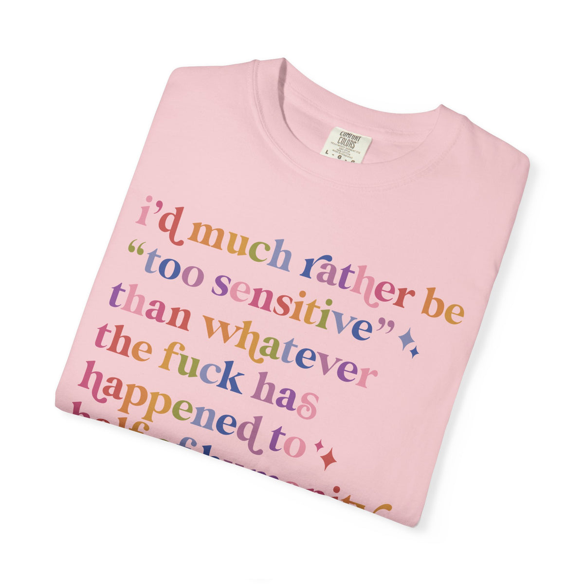 I'd Much Rather Be Too Sensitive Than Whatever the Fuck Has Happened to Half of Humanity Comfort Colors Unisex T-Shirt