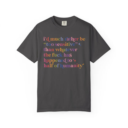 I'd Much Rather Be Too Sensitive Than Whatever the Fuck Has Happened to Half of Humanity Comfort Colors Unisex T-Shirt
