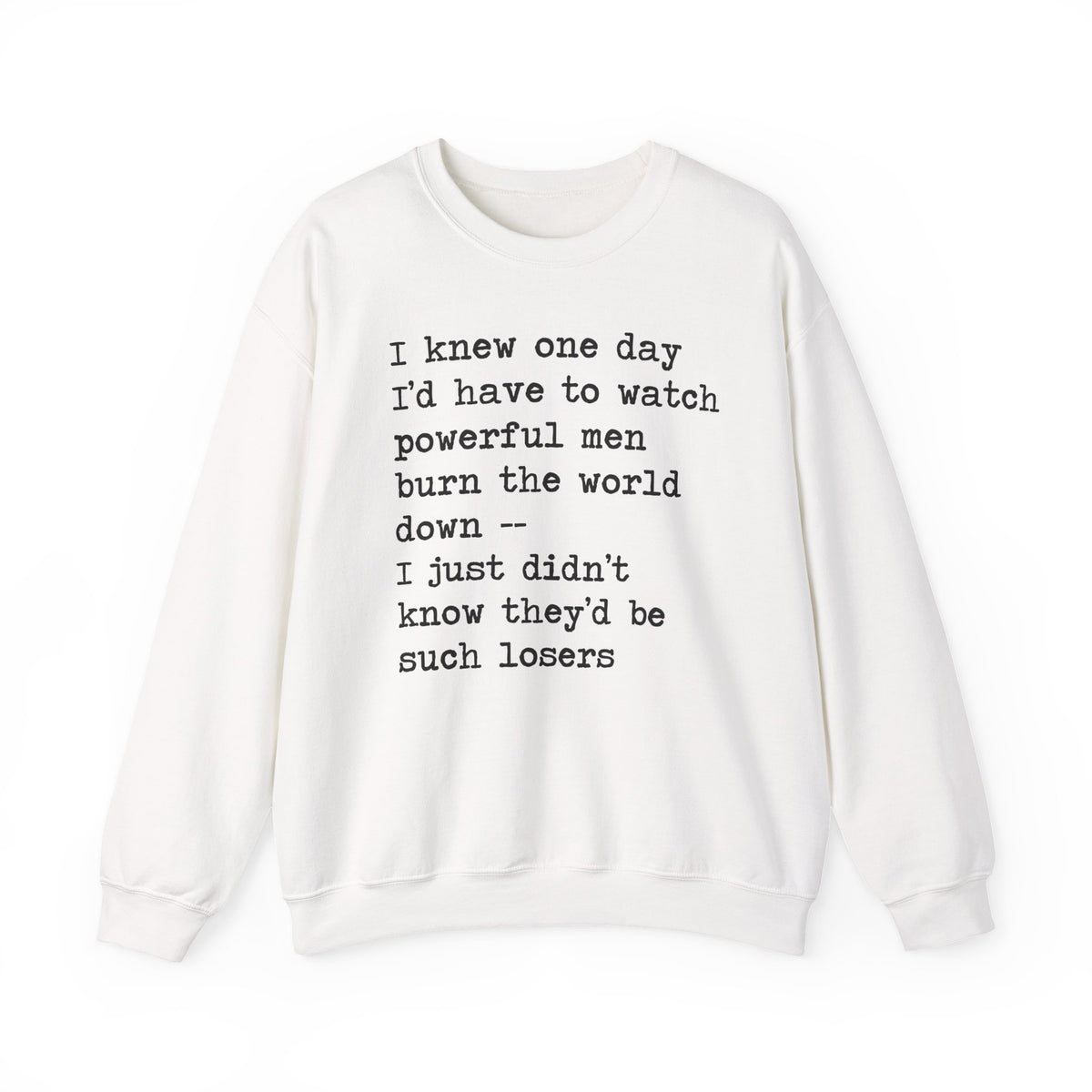 I Knew One Day I'd Have to Watch Powerful Men Burn the World Down, I Just Didn't Know They'd Be Such Losers Sweatshirt