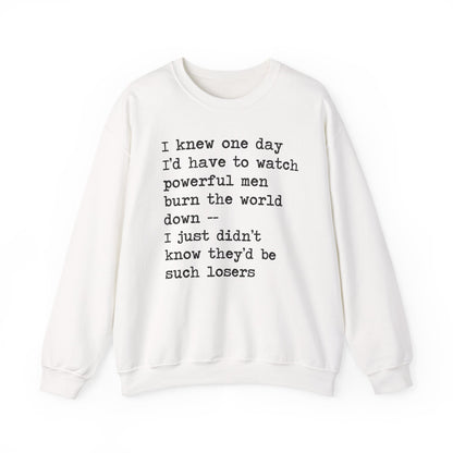 I Knew One Day I'd Have to Watch Powerful Men Burn the World Down, I Just Didn't Know They'd Be Such Losers Sweatshirt