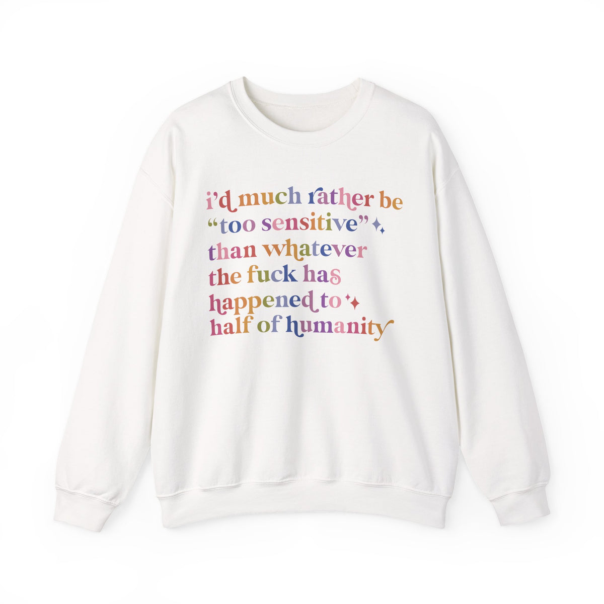 I'd Much Rather Be Too Sensitive Than Whatever the Fuck Has Happened to Half of Humanity Sweatshirt