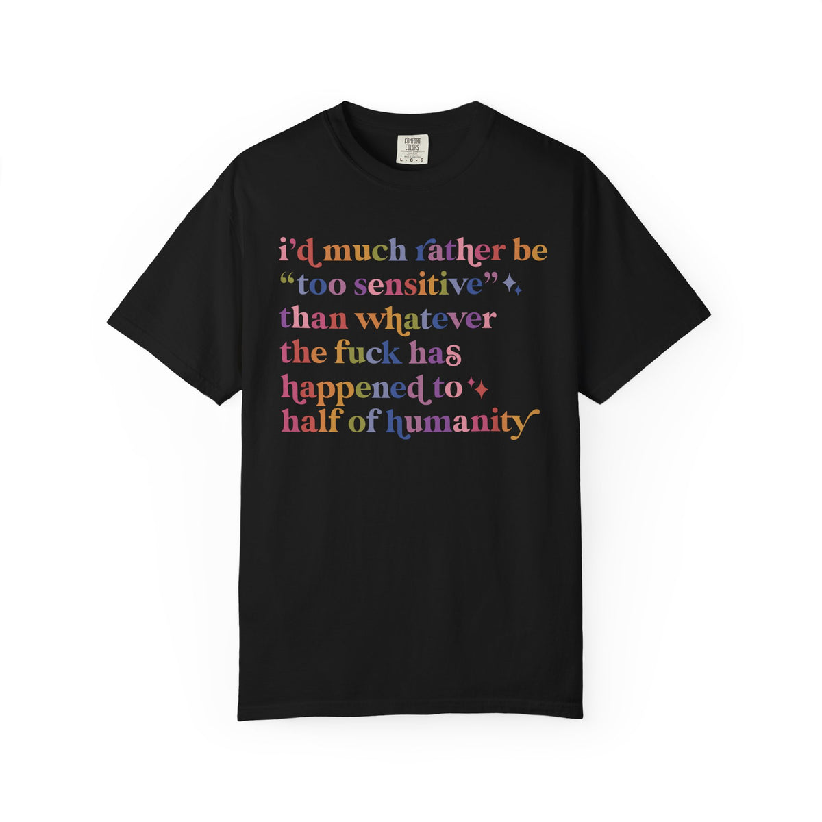 I'd Much Rather Be Too Sensitive Than Whatever the Fuck Has Happened to Half of Humanity Comfort Colors Unisex T-Shirt