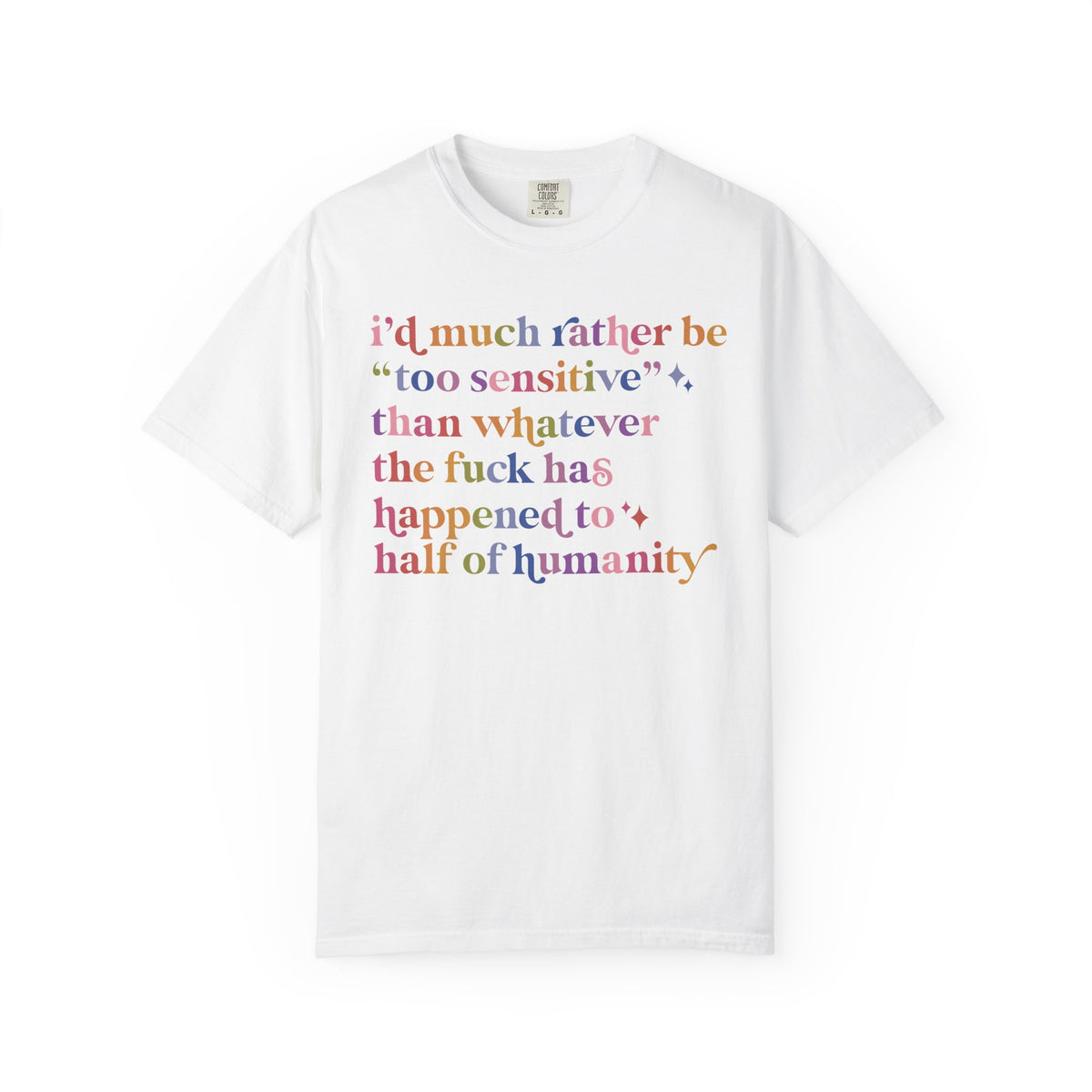 I'd Much Rather Be Too Sensitive Than Whatever the Fuck Has Happened to Half of Humanity Comfort Colors Unisex T-Shirt