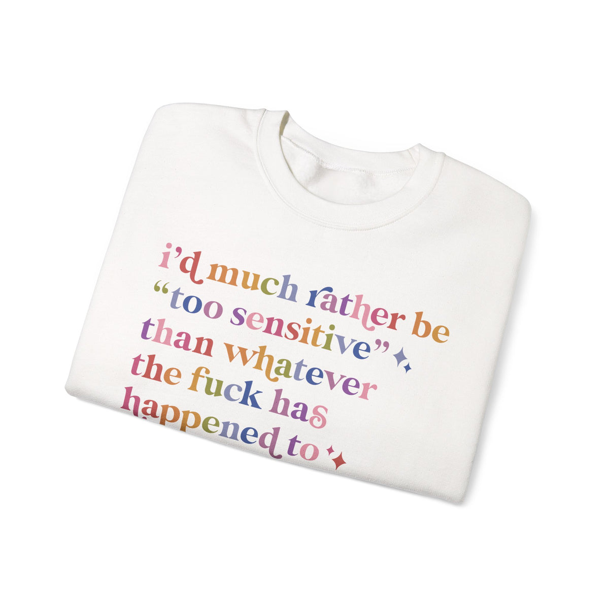 I'd Much Rather Be Too Sensitive Than Whatever the Fuck Has Happened to Half of Humanity Sweatshirt