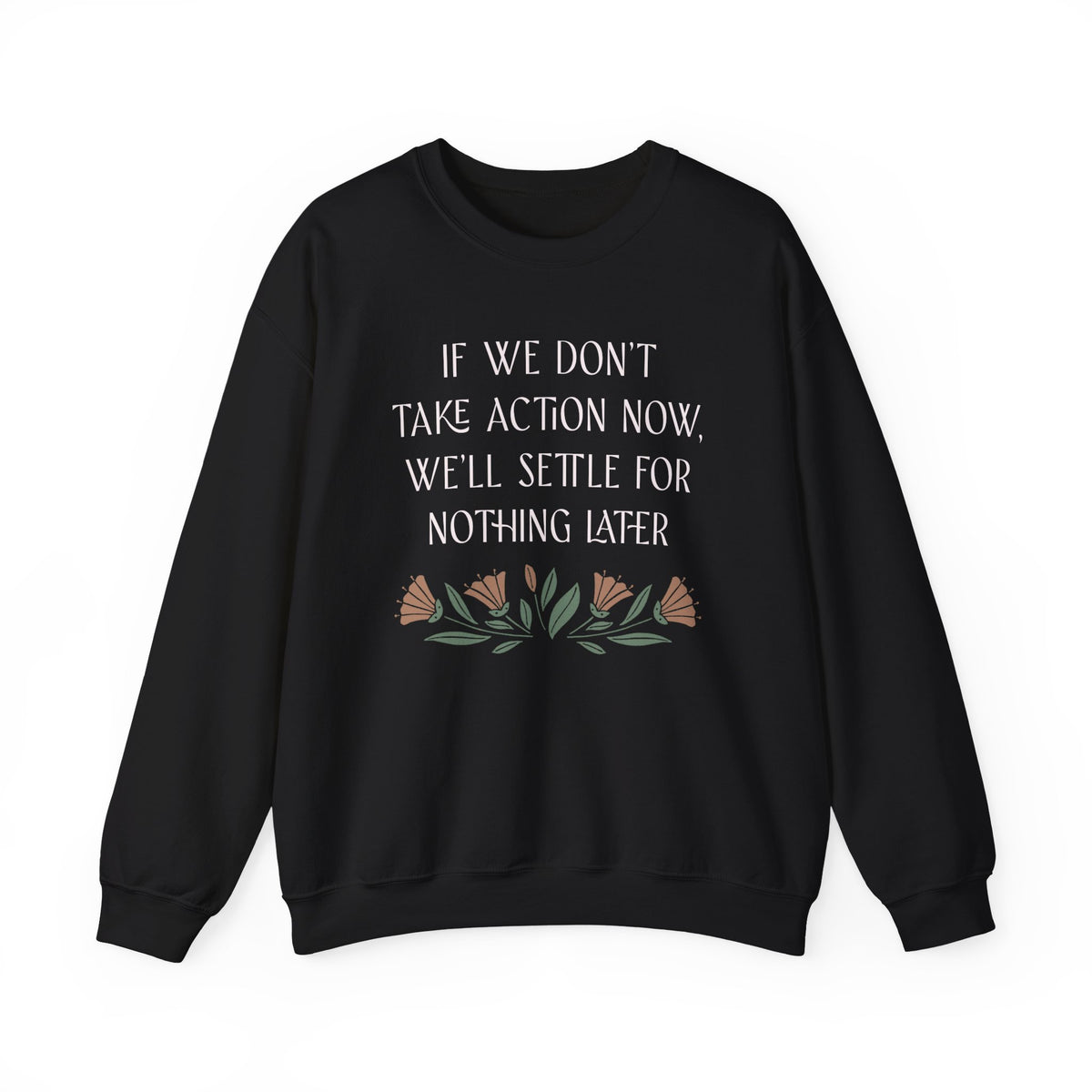 If We Don't Take Action Now We'll Settle for Nothing Later Sweatshirt