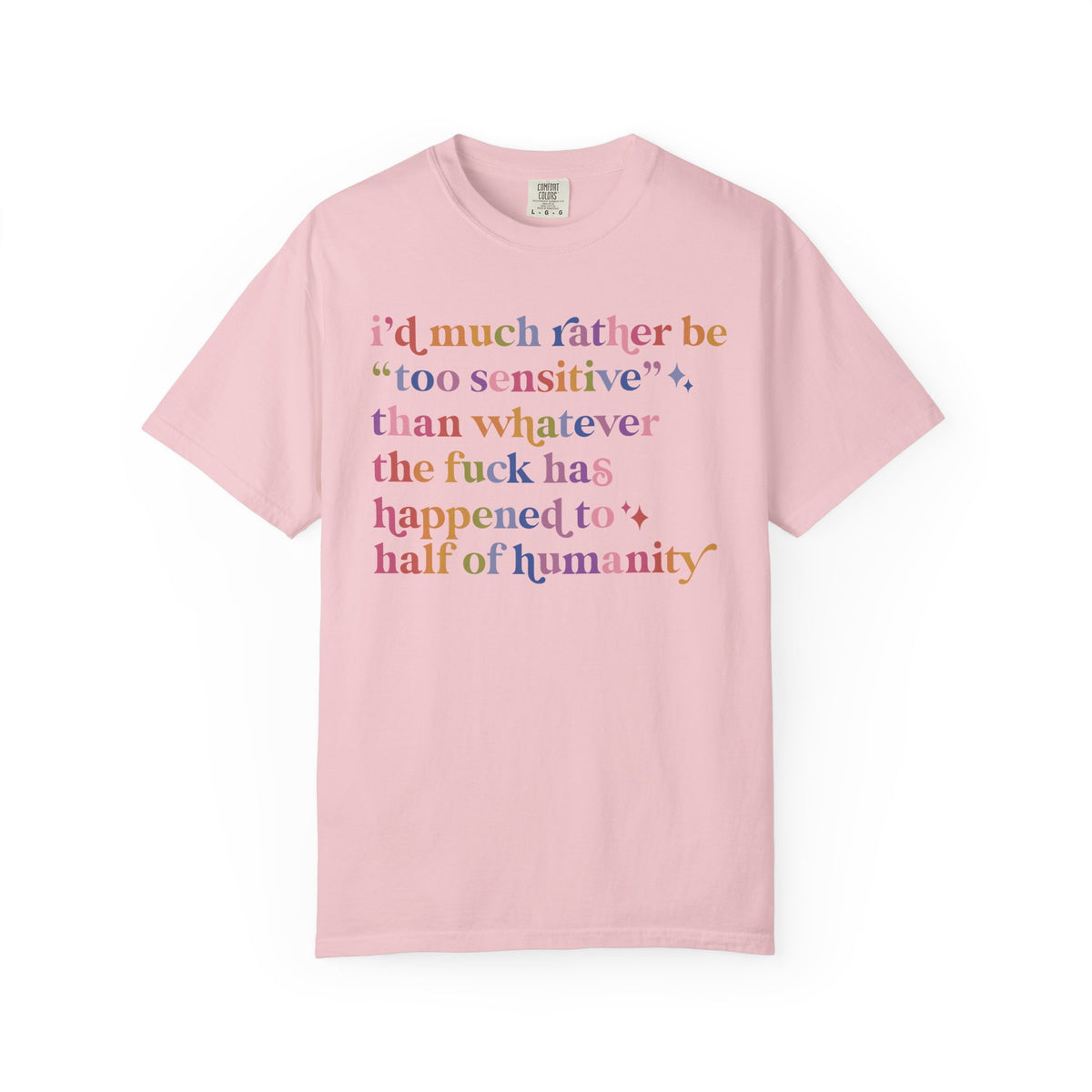 I'd Much Rather Be Too Sensitive Than Whatever the Fuck Has Happened to Half of Humanity Comfort Colors Unisex T-Shirt