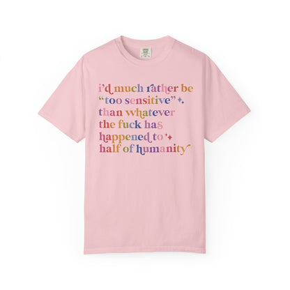 I'd Much Rather Be Too Sensitive Than Whatever the Fuck Has Happened to Half of Humanity Comfort Colors Unisex T-Shirt