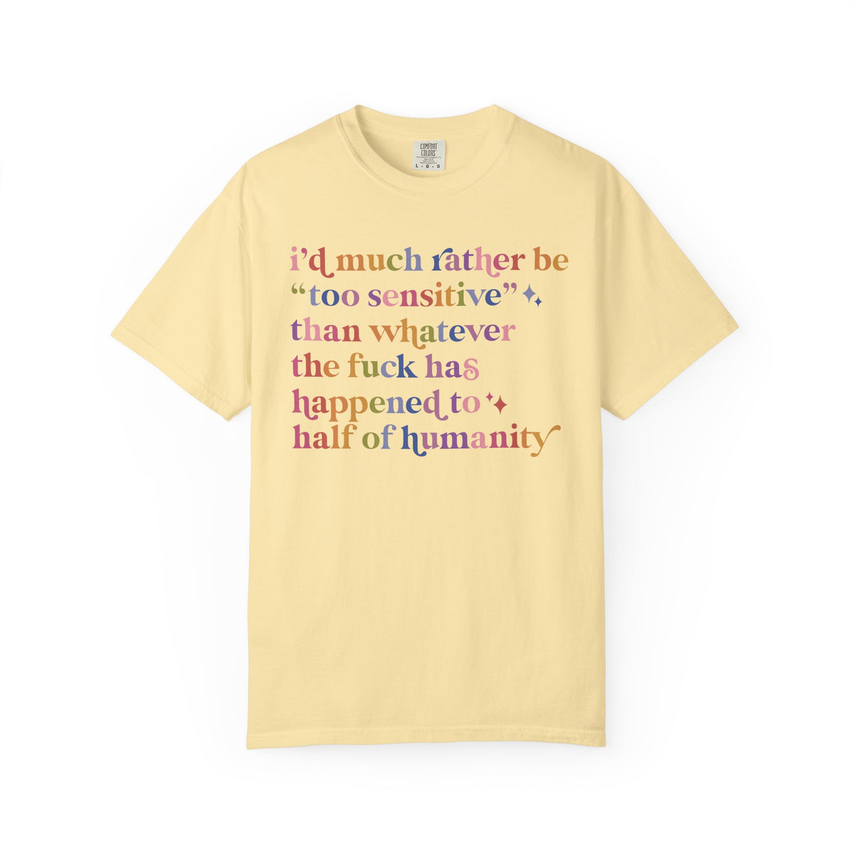 I'd Much Rather Be Too Sensitive Than Whatever the Fuck Has Happened to Half of Humanity Comfort Colors Unisex T-Shirt