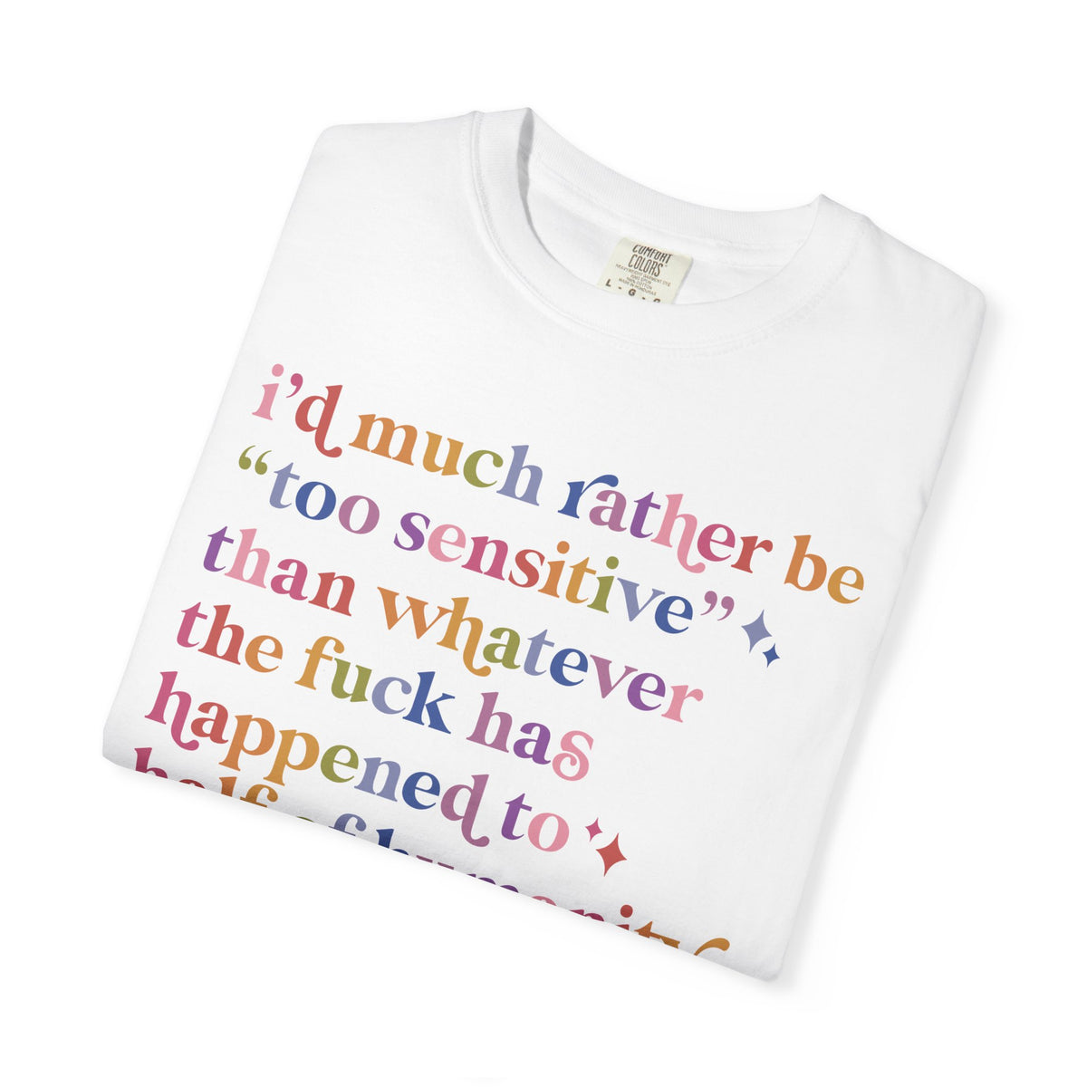 I'd Much Rather Be Too Sensitive Than Whatever the Fuck Has Happened to Half of Humanity Comfort Colors Unisex T-Shirt