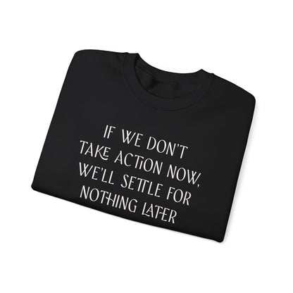 If We Don't Take Action Now We'll Settle for Nothing Later Sweatshirt