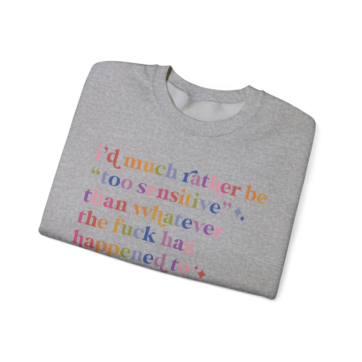 I'd Much Rather Be Too Sensitive Than Whatever the Fuck Has Happened to Half of Humanity Sweatshirt