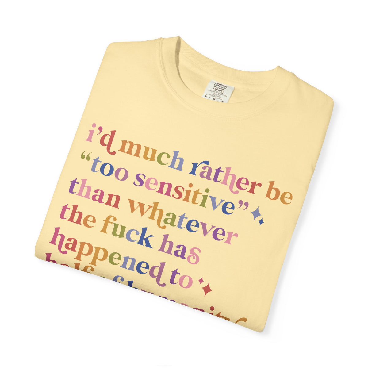 I'd Much Rather Be Too Sensitive Than Whatever the Fuck Has Happened to Half of Humanity Comfort Colors Unisex T-Shirt