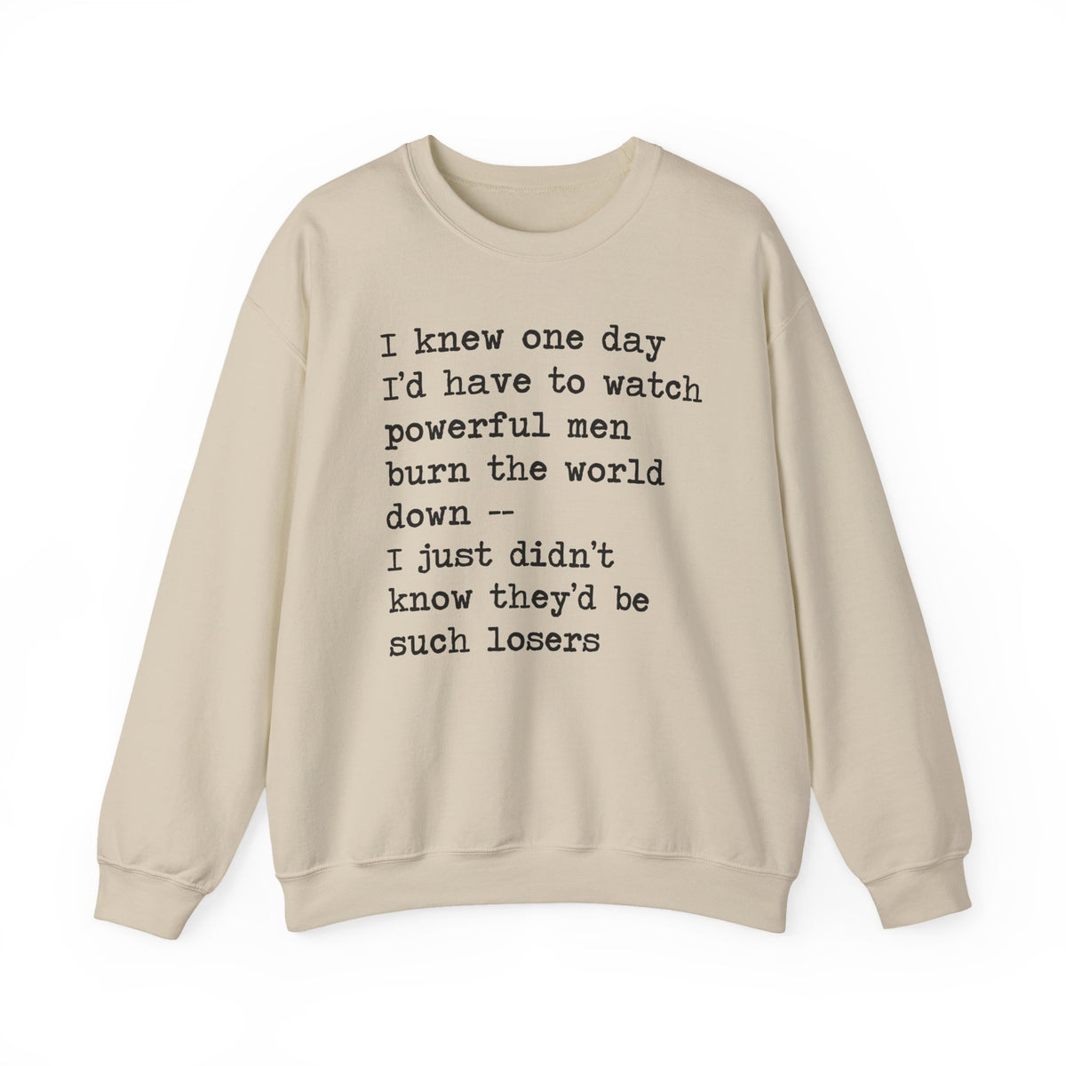 I Knew One Day I'd Have to Watch Powerful Men Burn the World Down, I Just Didn't Know They'd Be Such Losers Sweatshirt