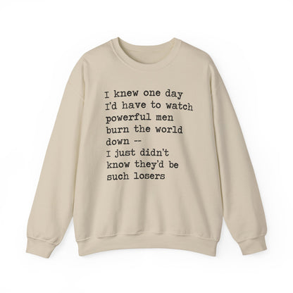I Knew One Day I'd Have to Watch Powerful Men Burn the World Down, I Just Didn't Know They'd Be Such Losers Sweatshirt