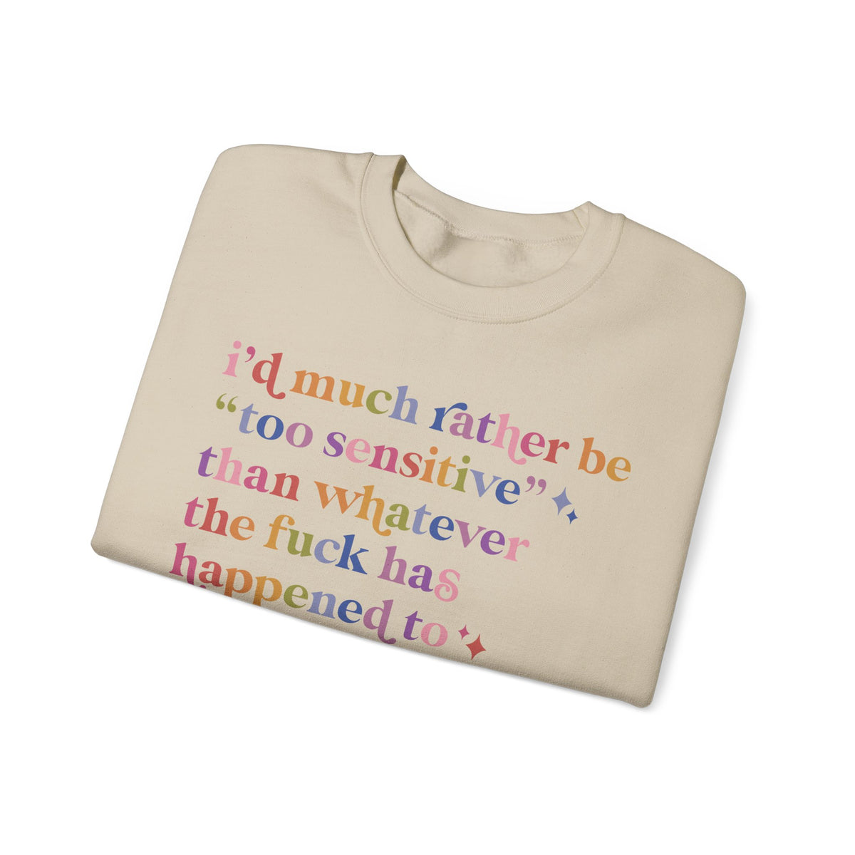 I'd Much Rather Be Too Sensitive Than Whatever the Fuck Has Happened to Half of Humanity Sweatshirt