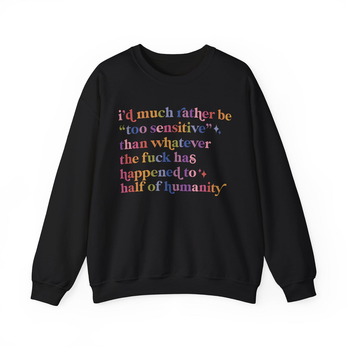 I'd Much Rather Be Too Sensitive Than Whatever the Fuck Has Happened to Half of Humanity Sweatshirt