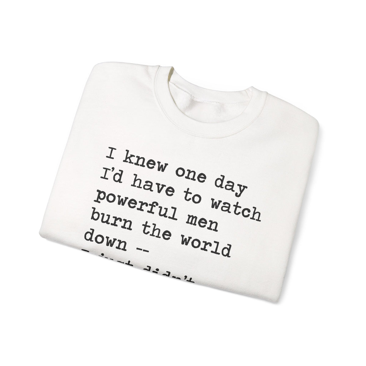 I Knew One Day I'd Have to Watch Powerful Men Burn the World Down, I Just Didn't Know They'd Be Such Losers Sweatshirt