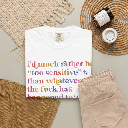I'd Much Rather Be Too Sensitive Than Whatever the Fuck Has Happened to Half of Humanity Comfort Colors Unisex T-Shirt