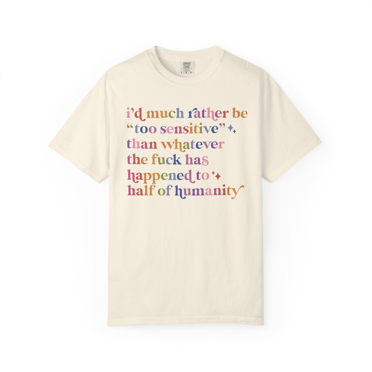 I'd Much Rather Be Too Sensitive Than Whatever the Fuck Has Happened to Half of Humanity Comfort Colors Unisex T-Shirt