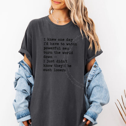 I Knew One Day I'd Have to Watch Powerful Men Burn the World Down, I Just Didn't Know They'd Be Such Losers Care & Resist progressive t-shirt in Graphite