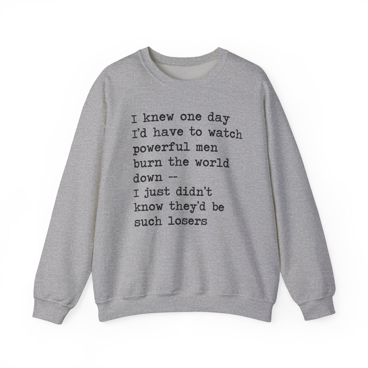 I Knew One Day I'd Have to Watch Powerful Men Burn the World Down, I Just Didn't Know They'd Be Such Losers Sweatshirt