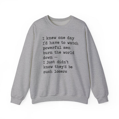 I Knew One Day I'd Have to Watch Powerful Men Burn the World Down, I Just Didn't Know They'd Be Such Losers Sweatshirt
