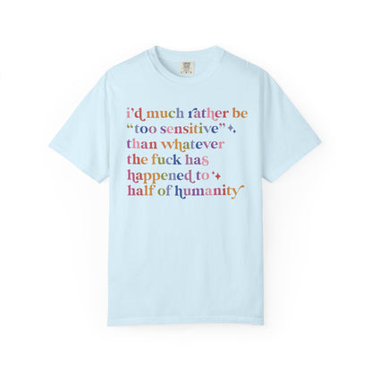I'd Much Rather Be Too Sensitive Than Whatever the Fuck Has Happened to Half of Humanity Comfort Colors Unisex T-Shirt