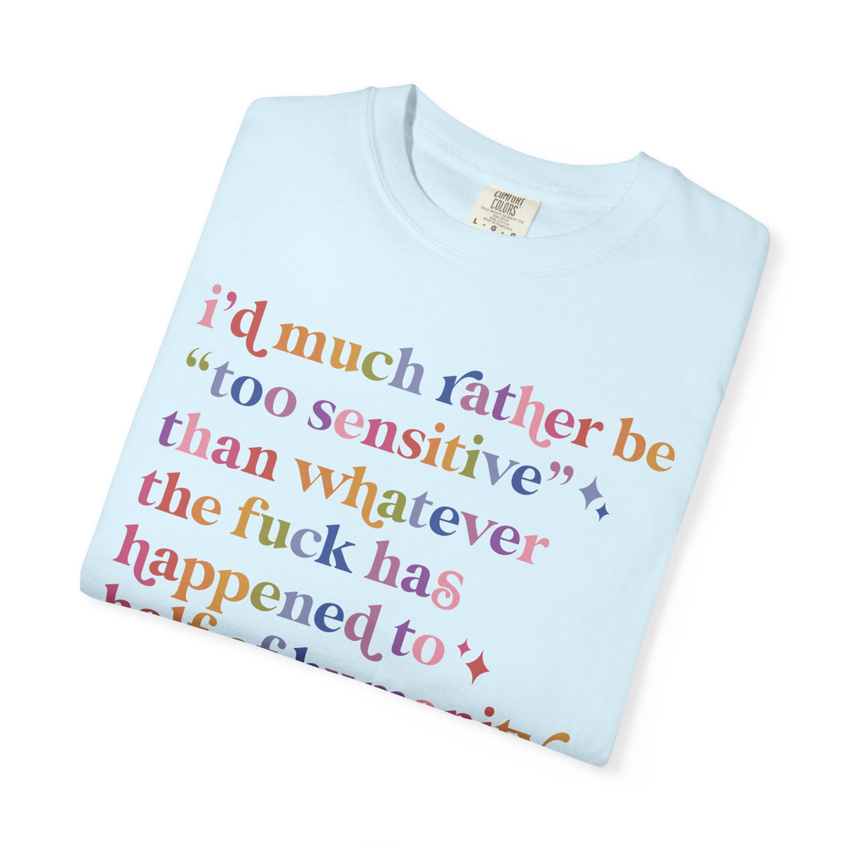 I'd Much Rather Be Too Sensitive Than Whatever the Fuck Has Happened to Half of Humanity Comfort Colors Unisex T-Shirt