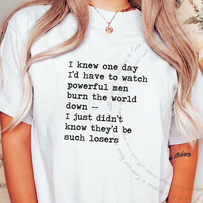 I Knew One Day I'd Have to Watch Powerful Men Burn the World Down, I Just Didn't Know They'd Be Such Losers Care & Resist progressive t-shirt in White