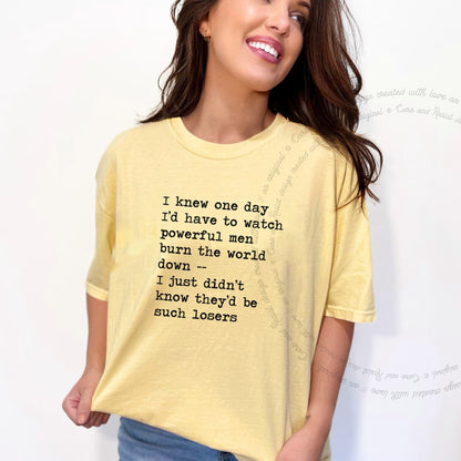 I Knew One Day I'd Have to Watch Powerful Men Burn the World Down, I Just Didn't Know They'd Be Such Losers Care & Resist progressive t-shirt in Banana